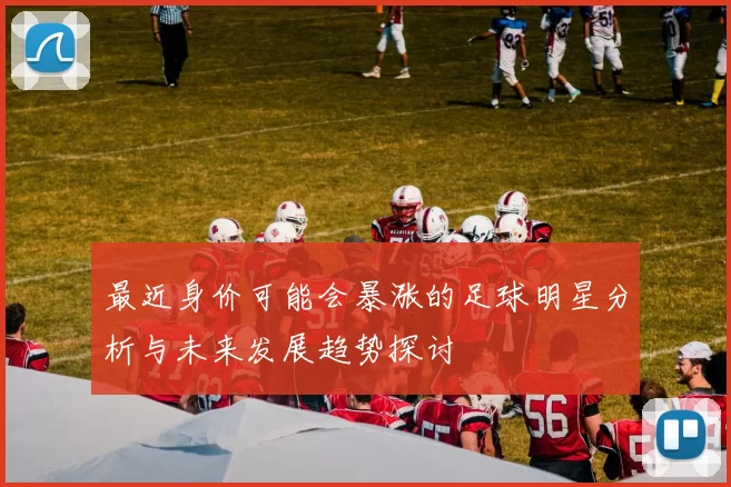 最近身价可能会暴涨的足球明星分析与未来发展趋势探讨