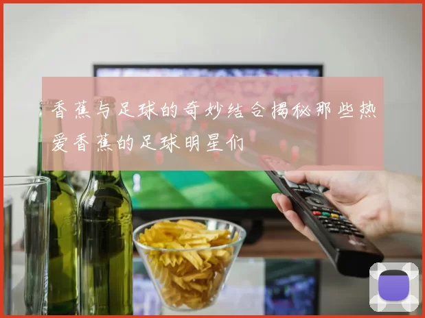 香蕉与足球的奇妙结合揭秘那些热爱香蕉的足球明星们