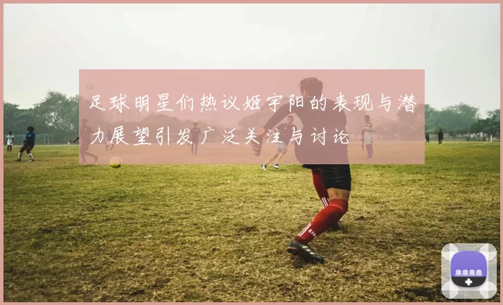 足球明星们热议姬宇阳的表现与潜力展望引发广泛关注与讨论