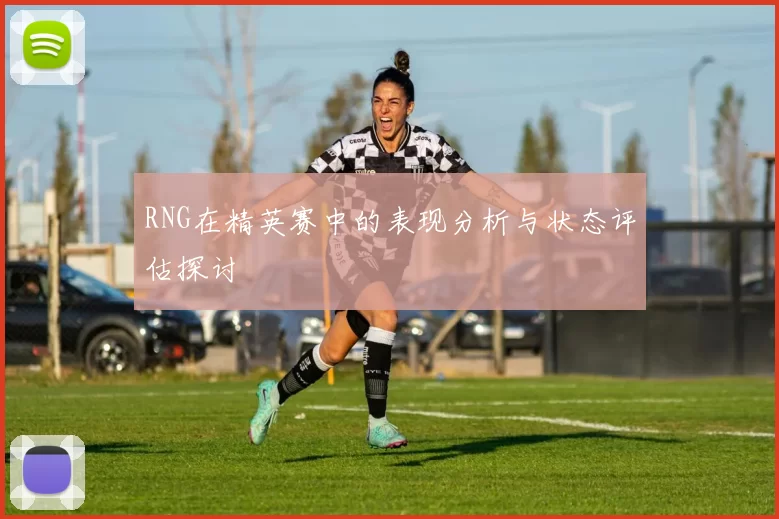 RNG在精英赛中的表现分析与状态评估探讨