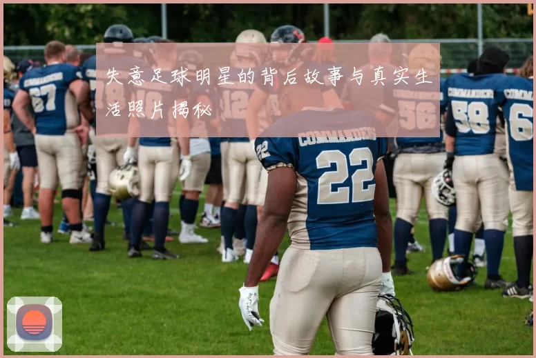 失意足球明星的背后故事与真实生活照片揭秘