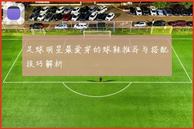 足球明星最爱穿的球鞋推荐与搭配技巧解析