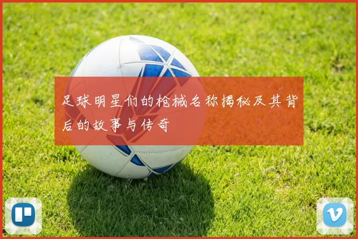 足球明星们的枪械名称揭秘及其背后的故事与传奇