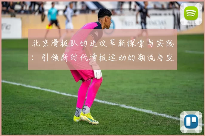 北京滑板队的进攻革新探索与实践：引领新时代滑板运动的潮流与变革