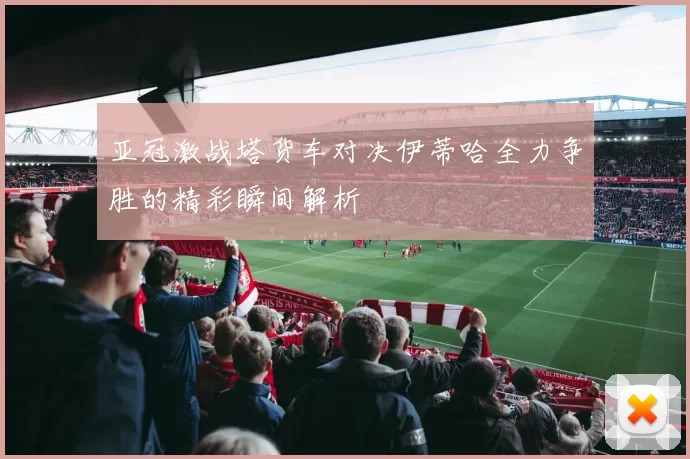 亚冠激战塔货车对决伊蒂哈全力争胜的精彩瞬间解析
