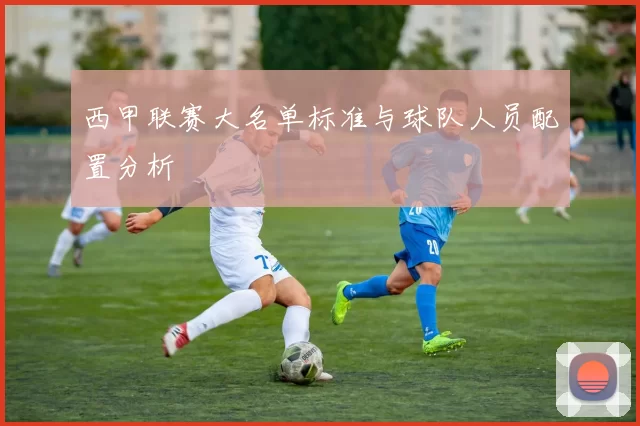 西甲联赛大名单标准与球队人员配置分析