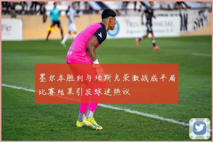 墨尔本胜利与珀斯光荣激战成平局比赛结果引发球迷热议