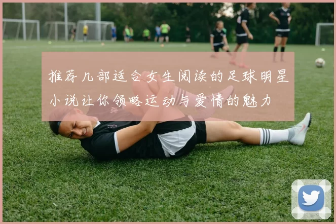 推荐几部适合女生阅读的足球明星小说让你领略运动与爱情的魅力