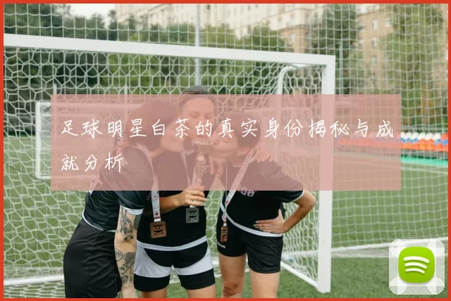 足球明星白茶的真实身份揭秘与成就分析
