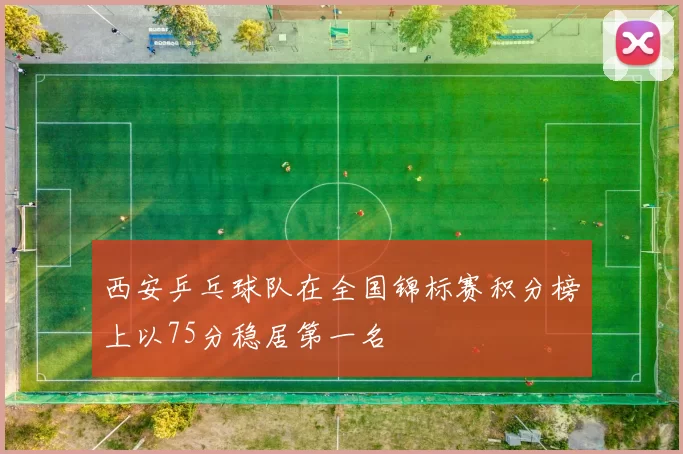 西安乒乓球队在全国锦标赛积分榜上以75分稳居第一名