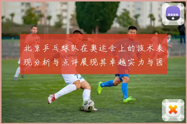 北京乒乓球队在奥运会上的技术表现分析与点评展现其卓越实力与团队协作