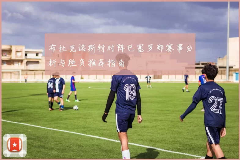 布杜克诺斯特对阵巴塞罗那赛事分析与胜负推荐指南