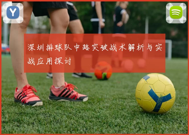 深圳排球队中路突破战术解析与实战应用探讨