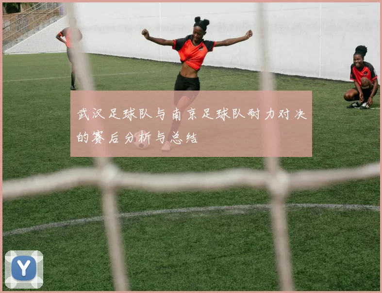 武汉足球队与南京足球队耐力对决的赛后分析与总结