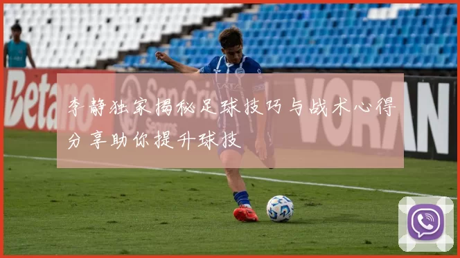 李静独家揭秘足球技巧与战术心得分享助你提升球技