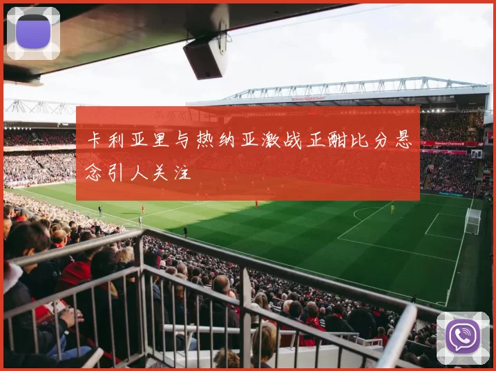 卡利亚里与热纳亚激战正酣比分悬念引人关注