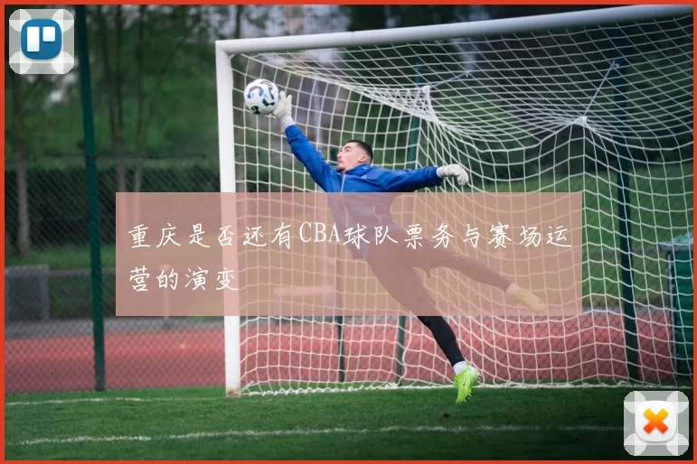 重庆是否还有CBA球队票务与赛场运营的演变
