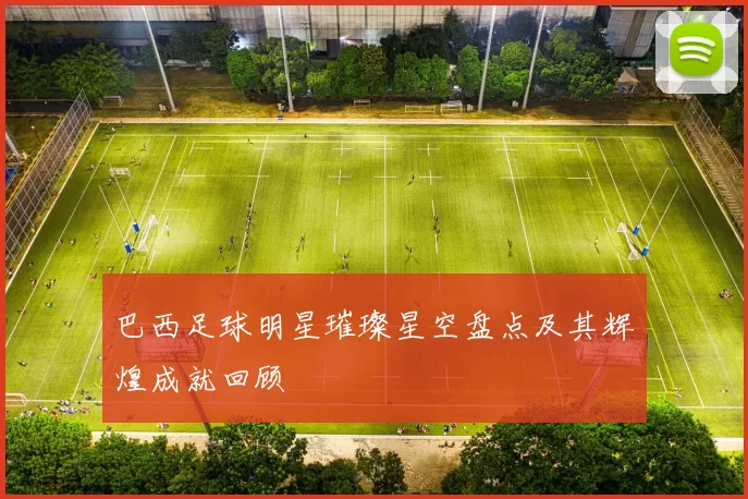 巴西足球明星璀璨星空盘点及其辉煌成就回顾
