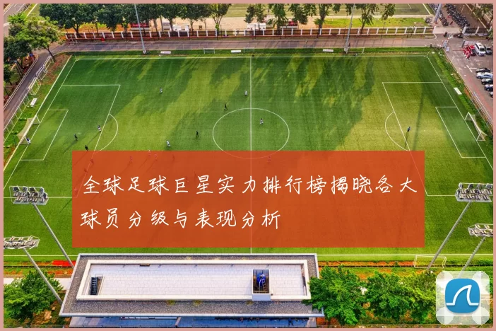 全球足球巨星实力排行榜揭晓各大球员分级与表现分析