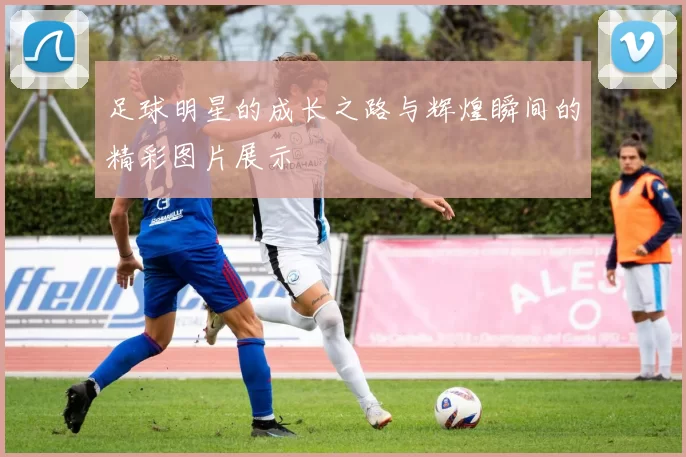 足球明星的成长之路与辉煌瞬间的精彩图片展示