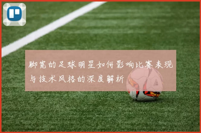 脚宽的足球明星如何影响比赛表现与技术风格的深度解析