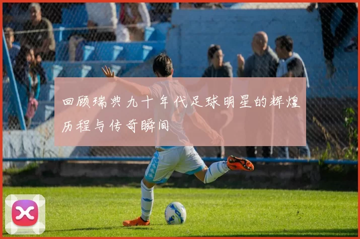 回顾瑞典九十年代足球明星的辉煌历程与传奇瞬间