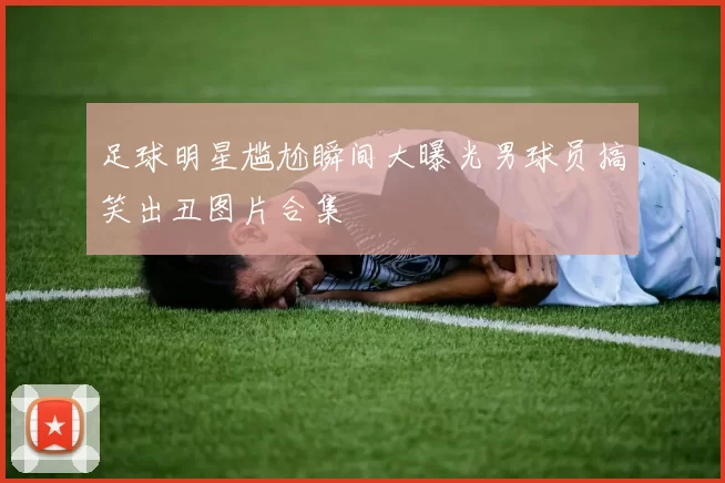 足球明星尴尬瞬间大曝光男球员搞笑出丑图片合集