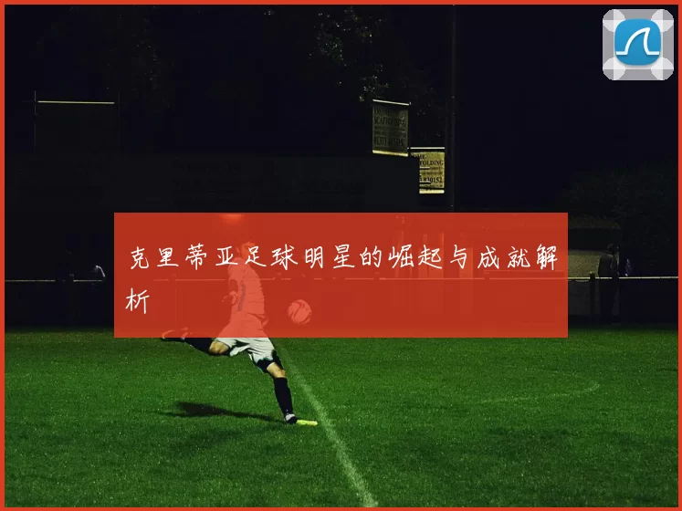 克里蒂亚足球明星的崛起与成就解析