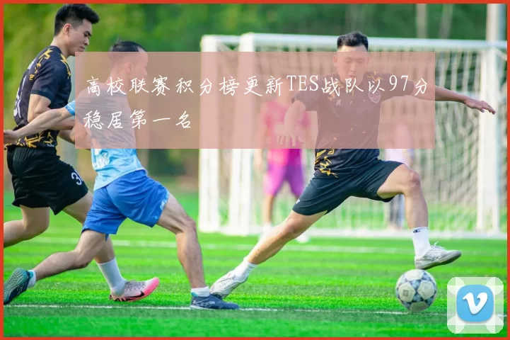 高校联赛积分榜更新TES战队以97分稳居第一名