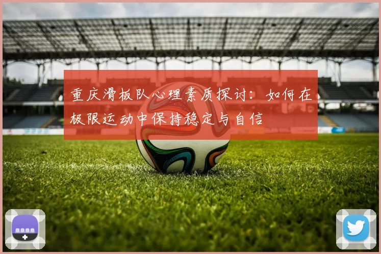 重庆滑板队心理素质探讨：如何在极限运动中保持稳定与自信