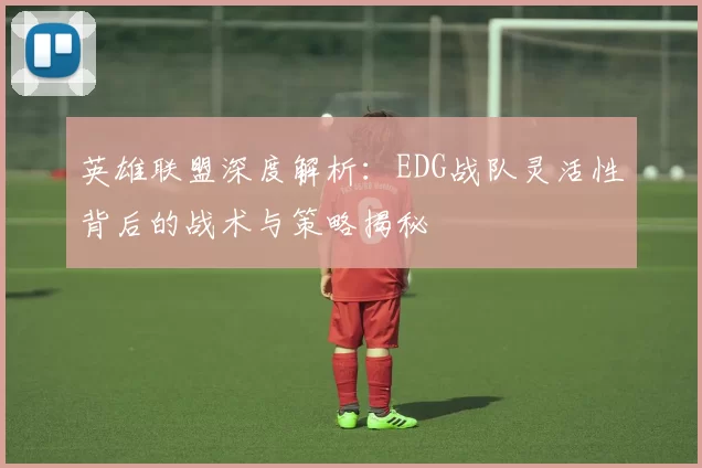 英雄联盟深度解析：EDG战队灵活性背后的战术与策略揭秘
