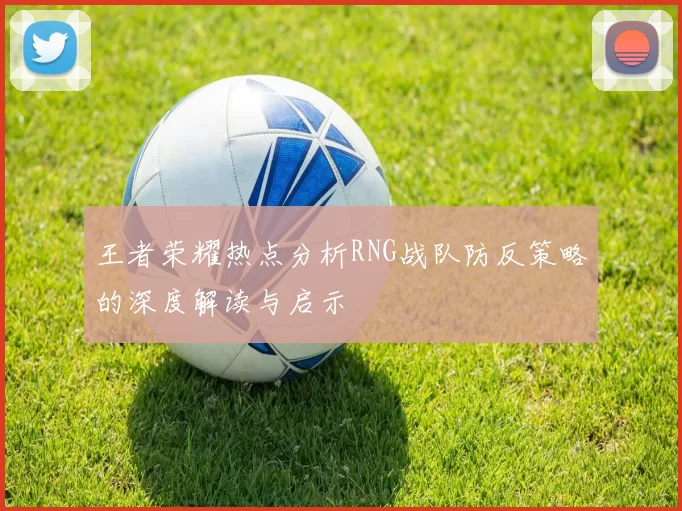 王者荣耀热点分析RNG战队防反策略的深度解读与启示