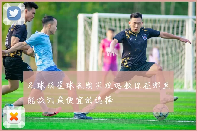 足球明星球衣购买攻略教你在哪里能找到最便宜的选择