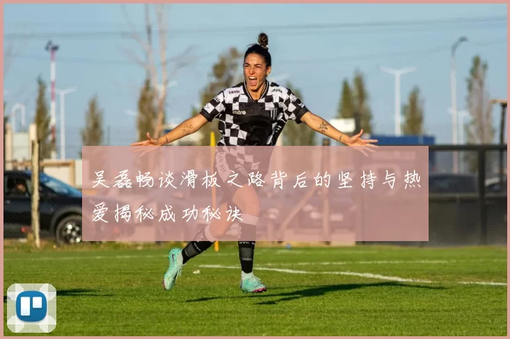 吴磊畅谈滑板之路背后的坚持与热爱揭秘成功秘诀