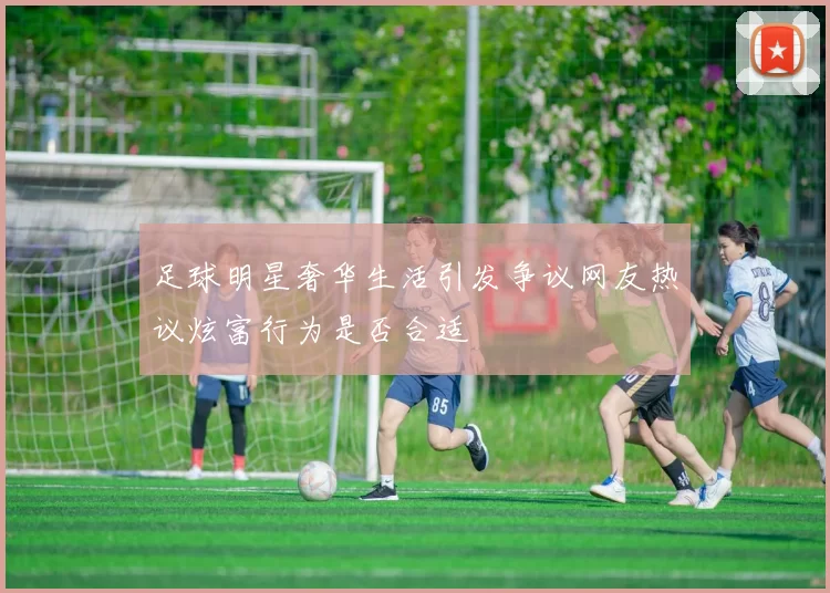足球明星奢华生活引发争议网友热议炫富行为是否合适