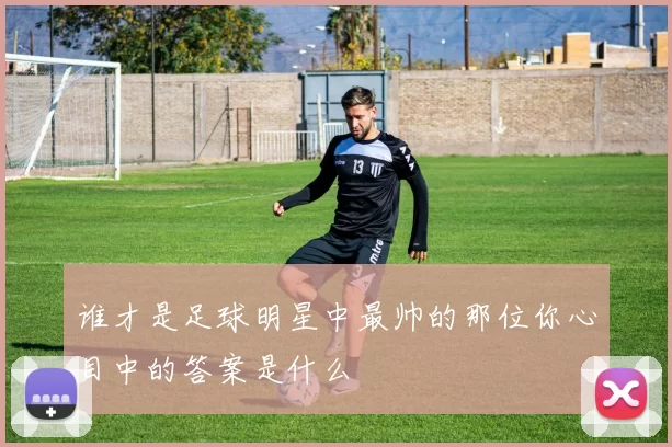 谁才是足球明星中最帅的那位你心目中的答案是什么