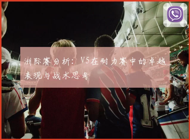 洲际赛分析：V5在耐力赛中的卓越表现与战术思考
