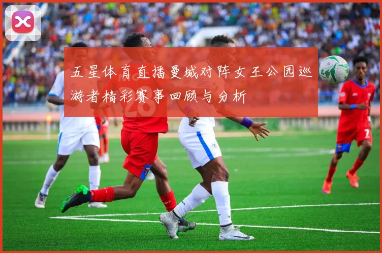 五星体育直播曼城对阵女王公园巡游者精彩赛事回顾与分析