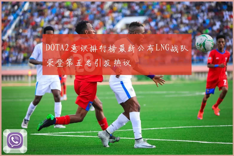 DOTA2意识排行榜最新公布LNG战队荣登第五名引发热议