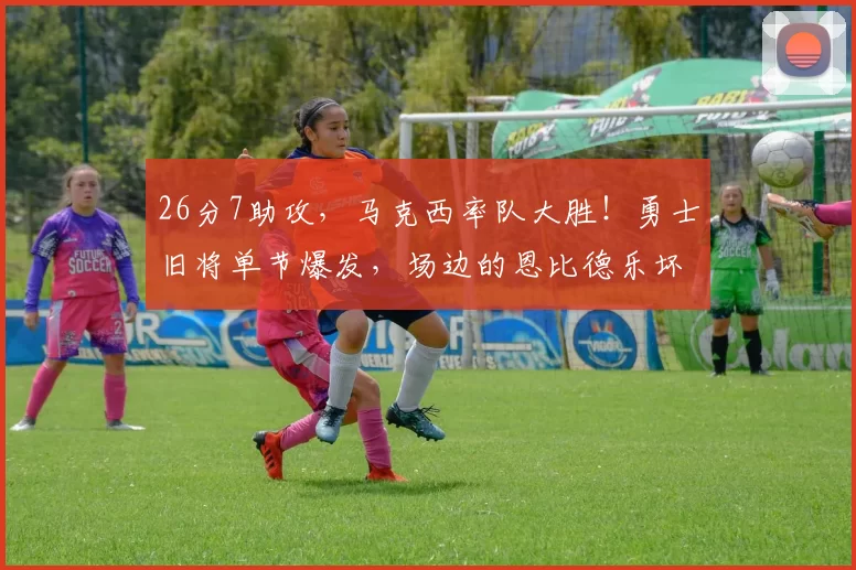 26分7助攻，马克西率队大胜！勇士旧将单节爆发，场边的恩比德乐坏了