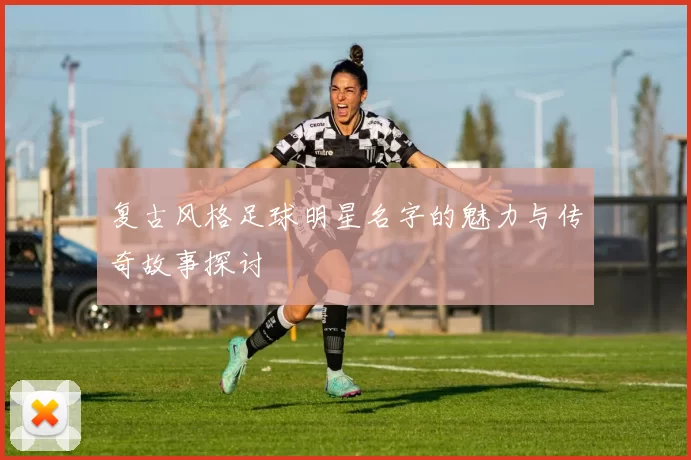 复古风格足球明星名字的魅力与传奇故事探讨