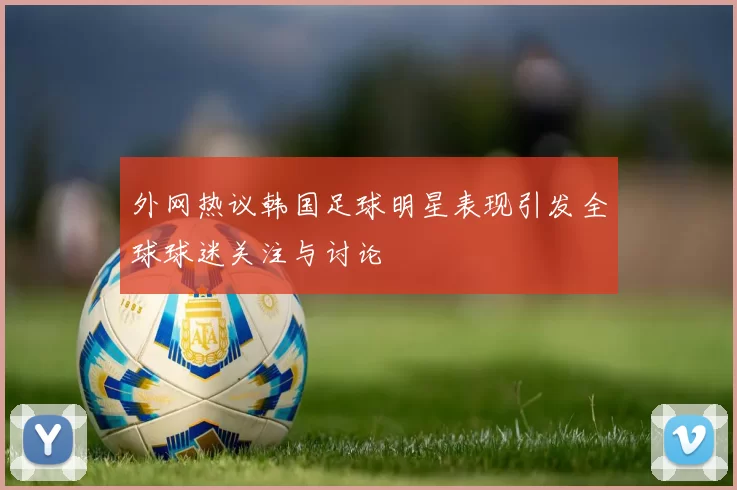 外网热议韩国足球明星表现引发全球球迷关注与讨论
