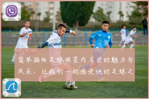简单描绘足球明星内马尔的魅力与风采，让我们一起感受他的足球之路与成就