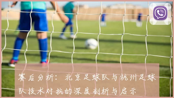 赛后分析：北京足球队与杭州足球队技术对抗的深度剖析与启示