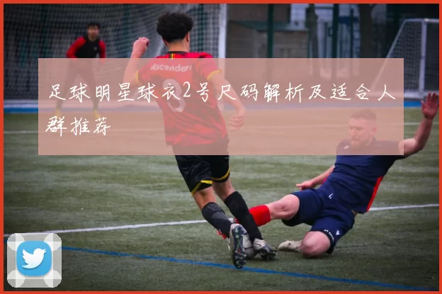 足球明星球衣2号尺码解析及适合人群推荐
