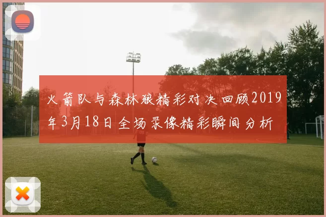 火箭队与森林狼精彩对决回顾2019年3月18日全场录像精彩瞬间分析