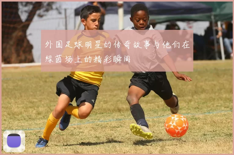 外国足球明星的传奇故事与他们在绿茵场上的精彩瞬间