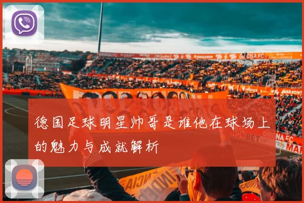 德国足球明星帅哥是谁他在球场上的魅力与成就解析