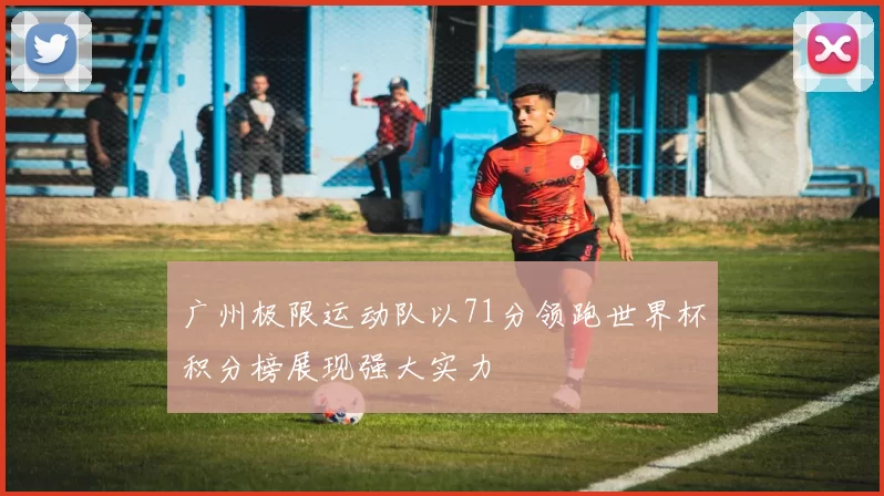 广州极限运动队以71分领跑世界杯积分榜展现强大实力