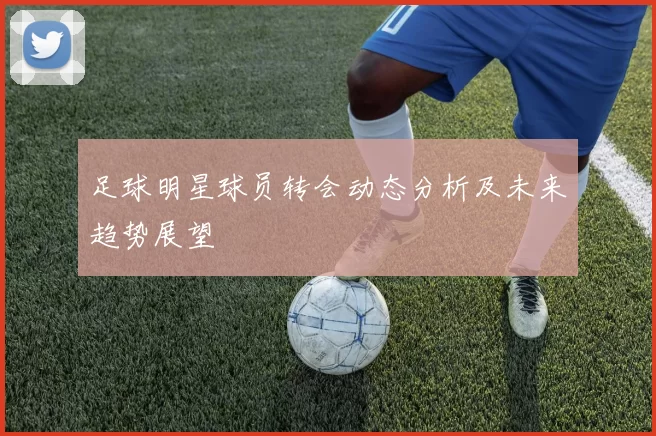 足球明星球员转会动态分析及未来趋势展望